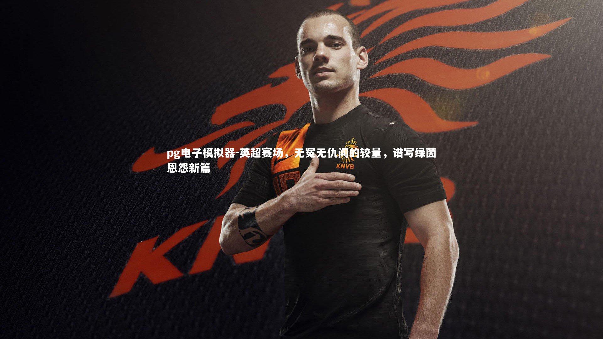 英超赛场，无冤无仇间的较量，谱写绿茵恩怨新篇