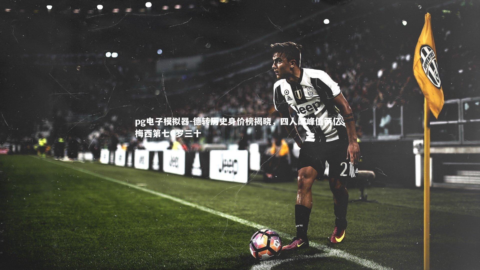 pg电子模拟器-德转历史身价榜揭晓，四人巅峰值两亿，梅西第七C罗三十